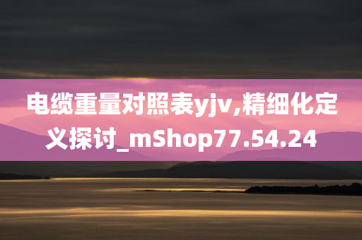 电缆重量对照表yjv,精细化定义探讨_mShop77.54.24