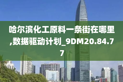 哈尔滨化工原料一条街在哪里,数据驱动计划_9DM20.84.77