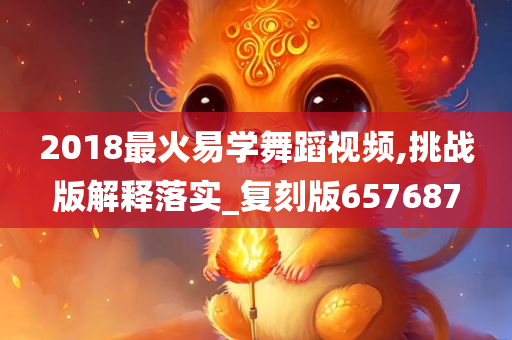 2018最火易学舞蹈视频,挑战版解释落实_复刻版657687