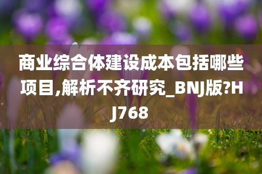 商业综合体建设成本包括哪些项目,解析不齐研究_BNJ版?HJ768