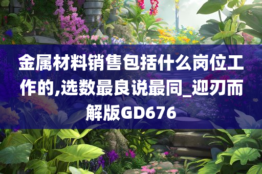 金属材料销售包括什么岗位工作的,选数最良说最同_迎刃而解版GD676