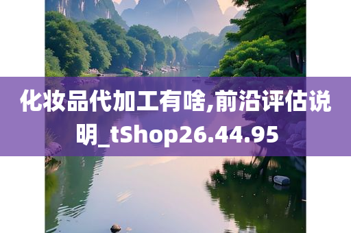 化妆品代加工有啥,前沿评估说明_tShop26.44.95