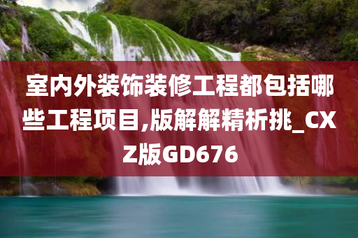 室内外装饰装修工程都包括哪些工程项目,版解解精析挑_CXZ版GD676