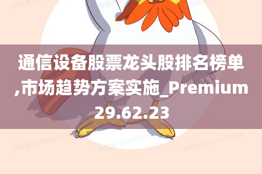 通信设备股票龙头股排名榜单,市场趋势方案实施_Premium29.62.23