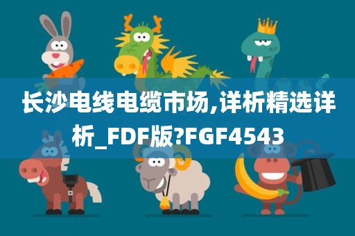 长沙电线电缆市场,详析精选详析_FDF版?FGF4543