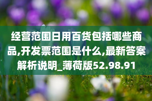 经营范围日用百货包括哪些商品,开发票范围是什么,最新答案解析说明_薄荷版52.98.91