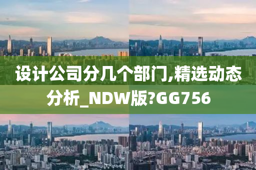 设计公司分几个部门,精选动态分析_NDW版?GG756