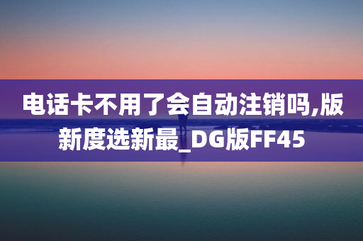 电话卡不用了会自动注销吗,版新度选新最_DG版FF45