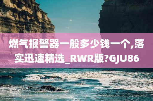 燃气报警器一般多少钱一个,落实迅速精选_RWR版?GJU86