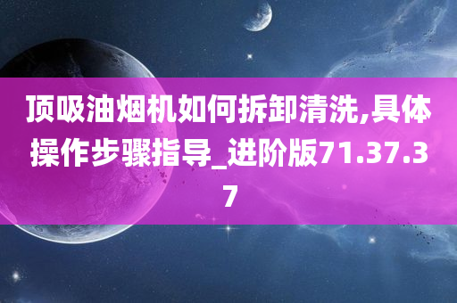 顶吸油烟机如何拆卸清洗,具体操作步骤指导_进阶版71.37.37