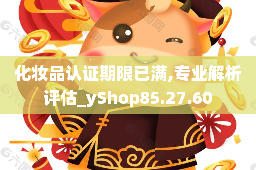 化妆品认证期限已满,专业解析评估_yShop85.27.60