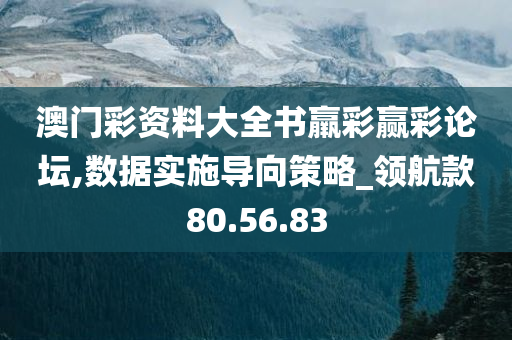 澳门彩资料大全书羸彩赢彩论坛,数据实施导向策略_领航款80.56.83