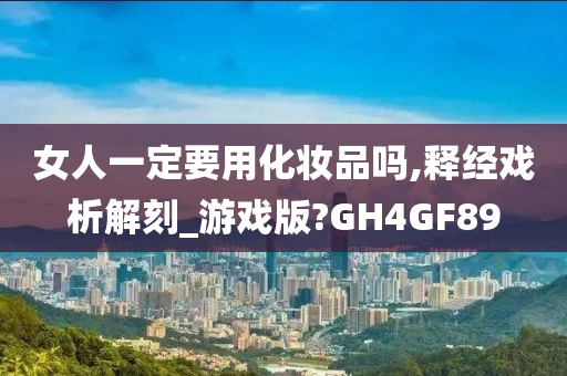 女人一定要用化妆品吗,释经戏析解刻_游戏版?GH4GF89