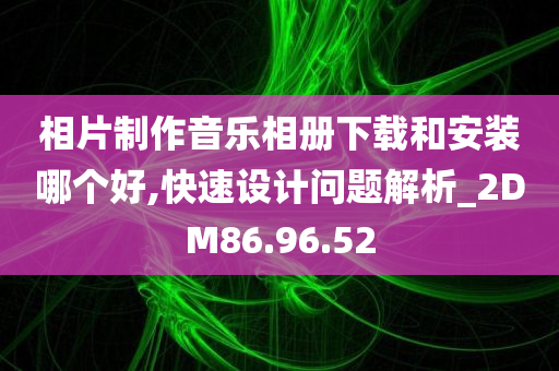 相片制作音乐相册下载和安装哪个好,快速设计问题解析_2DM86.96.52