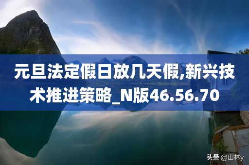 元旦法定假日放几天假,新兴技术推进策略_N版46.56.70