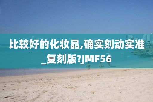 比较好的化妆品,确实刻动实准_复刻版?JMF56