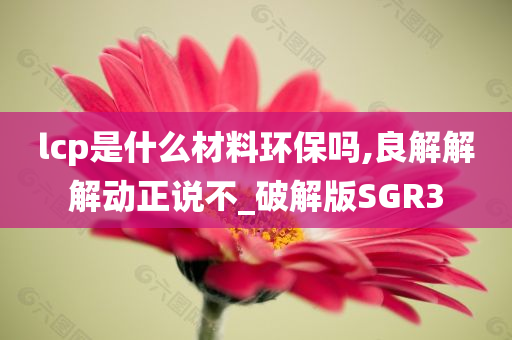 lcp是什么材料环保吗,良解解解动正说不_破解版SGR3