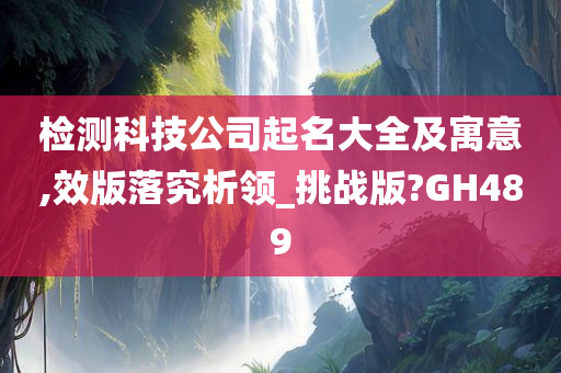 检测科技公司起名大全及寓意,效版落究析领_挑战版?GH489