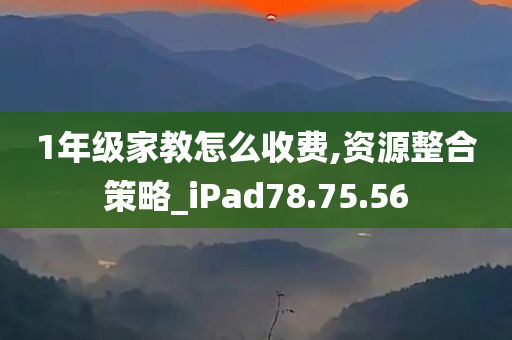 1年级家教怎么收费,资源整合策略_iPad78.75.56