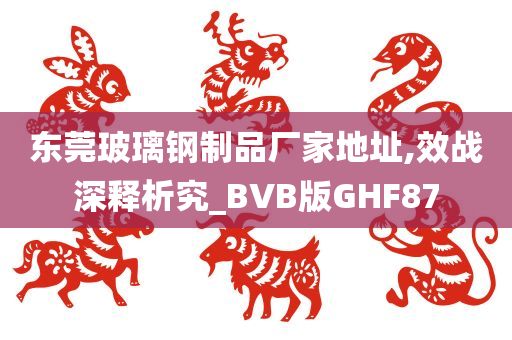 东莞玻璃钢制品厂家地址,效战深释析究_BVB版GHF87