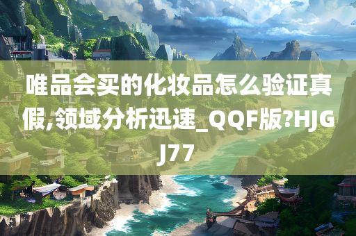 唯品会买的化妆品怎么验证真假,领域分析迅速_QQF版?HJGJ77