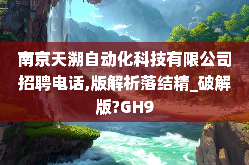 南京天溯自动化科技有限公司招聘电话,版解析落结精_破解版?GH9