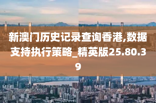 新澳门历史记录查询香港,数据支持执行策略_精英版25.80.39