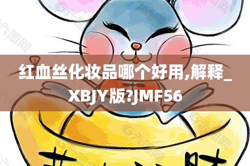 红血丝化妆品哪个好用,解释_XBJY版?JMF56