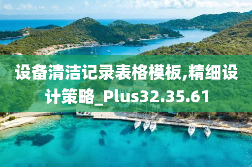 设备清洁记录表格模板,精细设计策略_Plus32.35.61