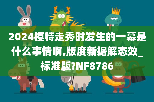 2024模特走秀时发生的一幕是什么事情啊,版度新据解态效_标准版?NF8786