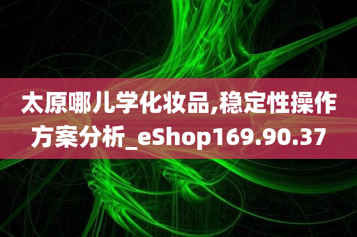 太原哪儿学化妆品,稳定性操作方案分析_eShop169.90.37