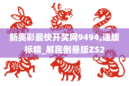 新奥彩最快开奖网9494,速版标精_解民倒悬版ZS2