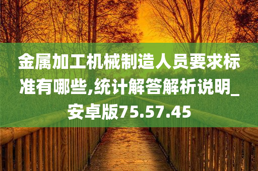 金属加工机械制造人员要求标准有哪些,统计解答解析说明_安卓版75.57.45