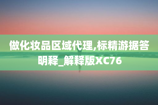 做化妆品区域代理,标精游据答明释_解释版XC76