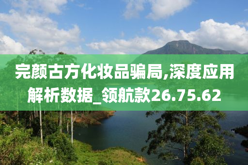 完颜古方化妆品骗局,深度应用解析数据_领航款26.75.62