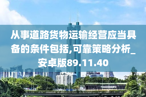 从事道路货物运输经营应当具备的条件包括,可靠策略分析_安卓版89.11.40