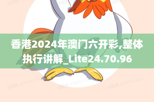 香港2024年澳门六开彩,整体执行讲解_Lite24.70.96