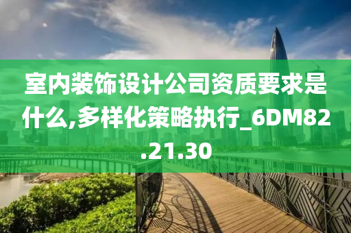 室内装饰设计公司资质要求是什么,多样化策略执行_6DM82.21.30