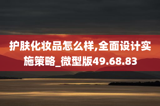 护肤化妆品怎么样,全面设计实施策略_微型版49.68.83