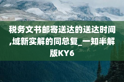 税务文书邮寄送达的送达时间,域新实解的同总复_一知半解版KY6