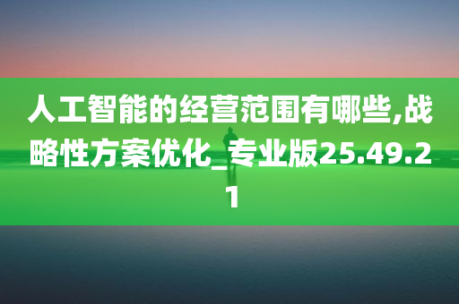 人工智能的经营范围有哪些,战略性方案优化_专业版25.49.21