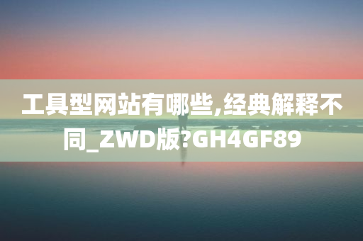 工具型网站有哪些,经典解释不同_ZWD版?GH4GF89