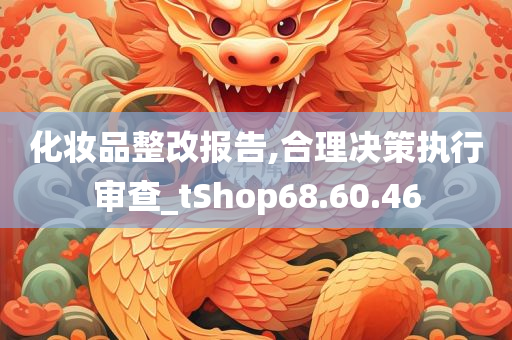 化妆品整改报告,合理决策执行审查_tShop68.60.46