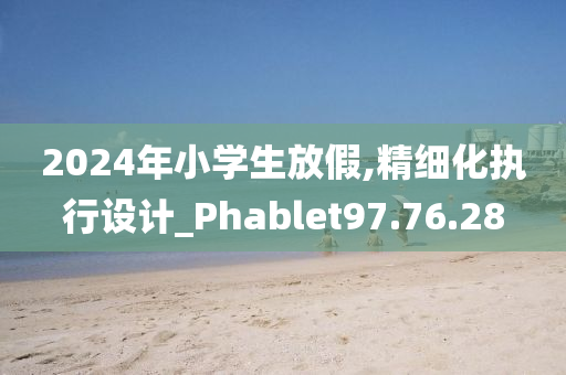 2024年小学生放假,精细化执行设计_Phablet97.76.28