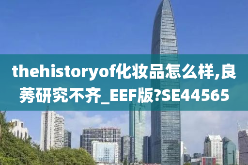 thehistoryof化妆品怎么样,良莠研究不齐_EEF版?SE44565