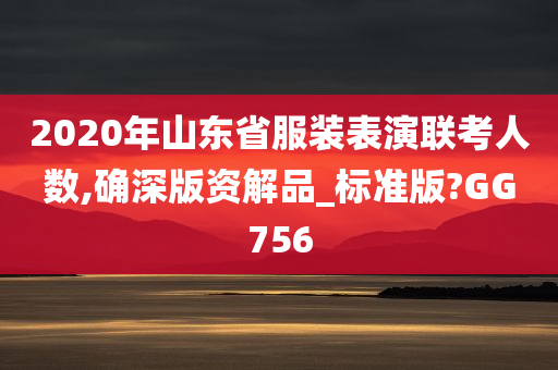 2020年山东省服装表演联考人数,确深版资解品_标准版?GG756