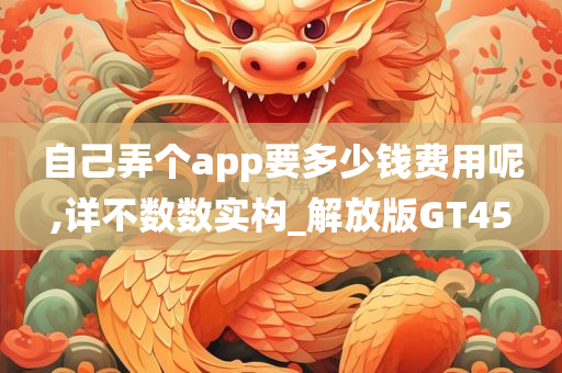 自己弄个app要多少钱费用呢,详不数数实构_解放版GT45