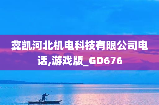 冀凯河北机电科技有限公司电话,游戏版_GD676