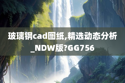 玻璃钢cad图纸,精选动态分析_NDW版?GG756