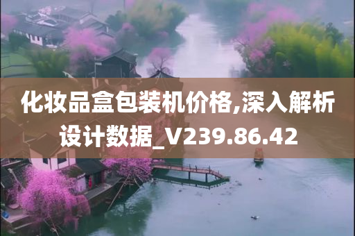 化妆品盒包装机价格,深入解析设计数据_V239.86.42